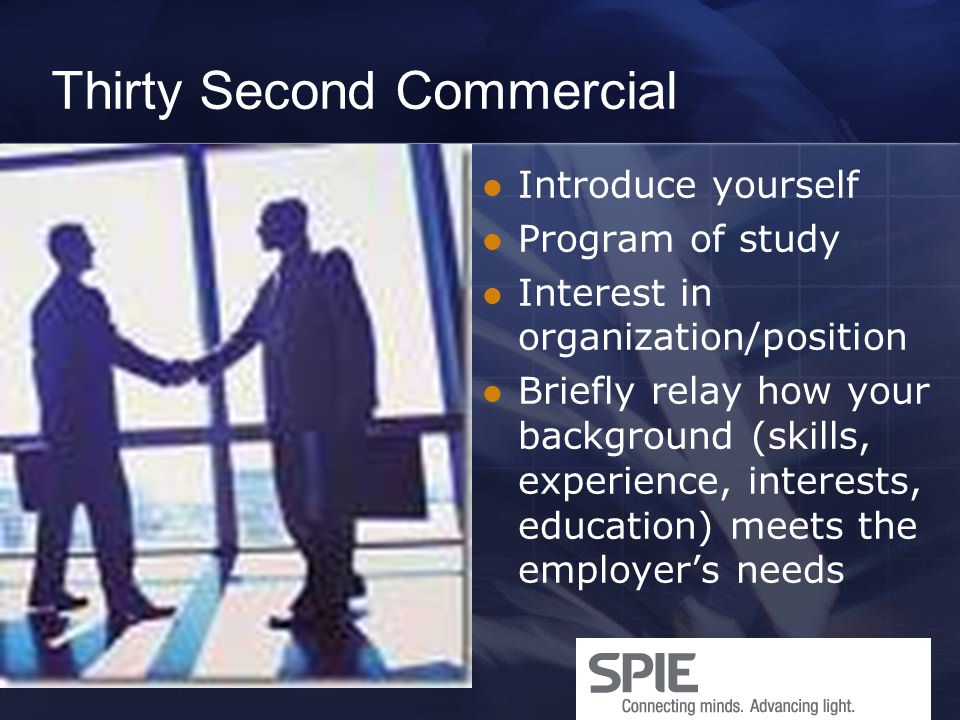 Thirty Second Commercial Introduce yourself Program of study Interest in organization/position Briefly relay how your background (skills, experience, interests, education) meets the employer’s needs