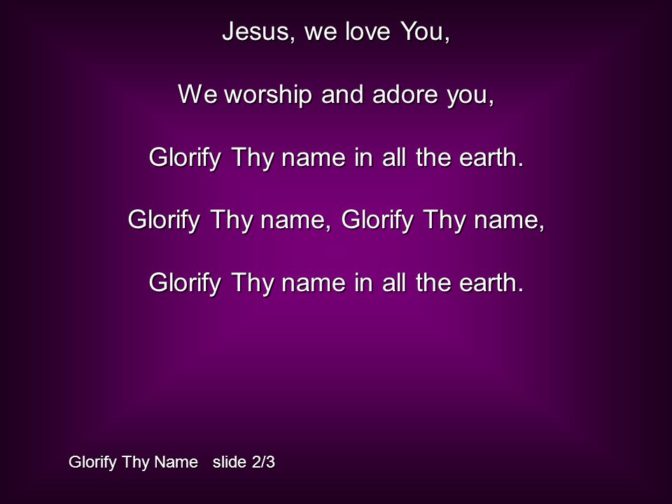 Jesus, we love You, We worship and adore you, Glorify Thy name in all the earth.