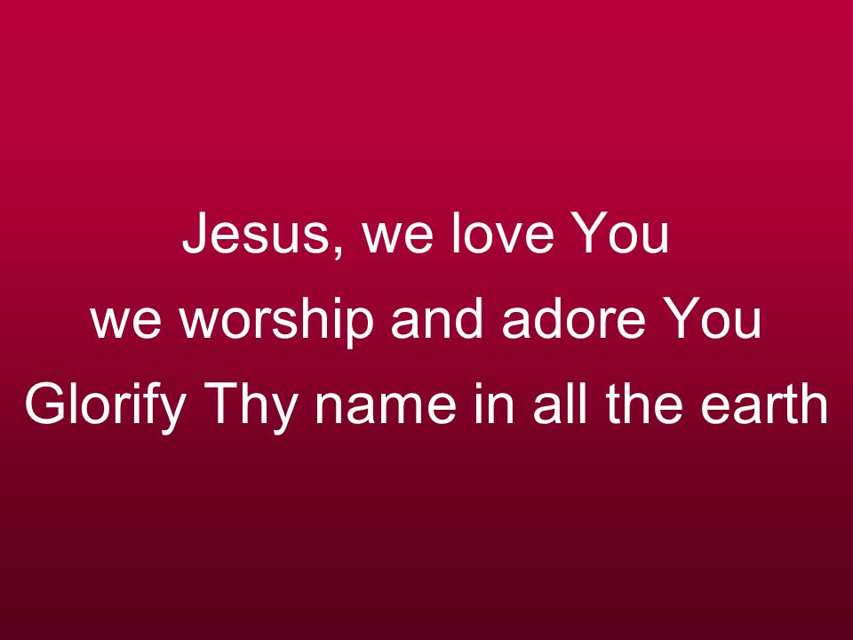 Jesus, we love You we worship and adore You Glorify Thy name in all the earth