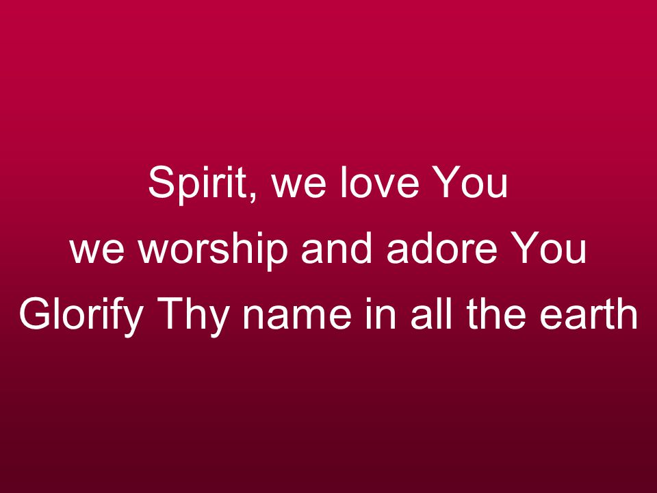Spirit, we love You we worship and adore You Glorify Thy name in all the earth