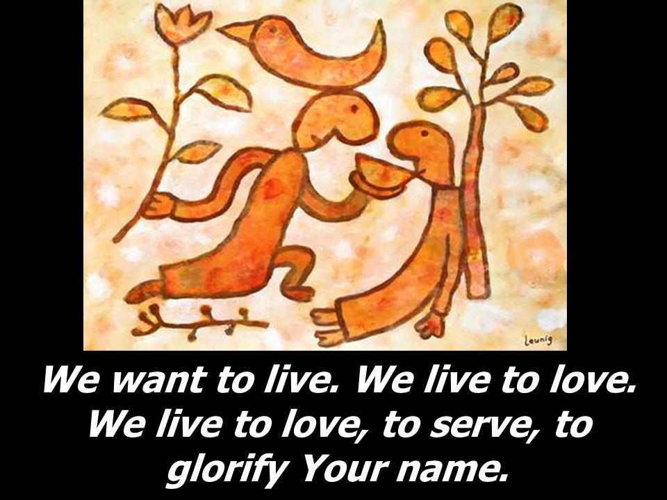 We want to live. We live to love. We live to love, to serve, to glorify Your name.