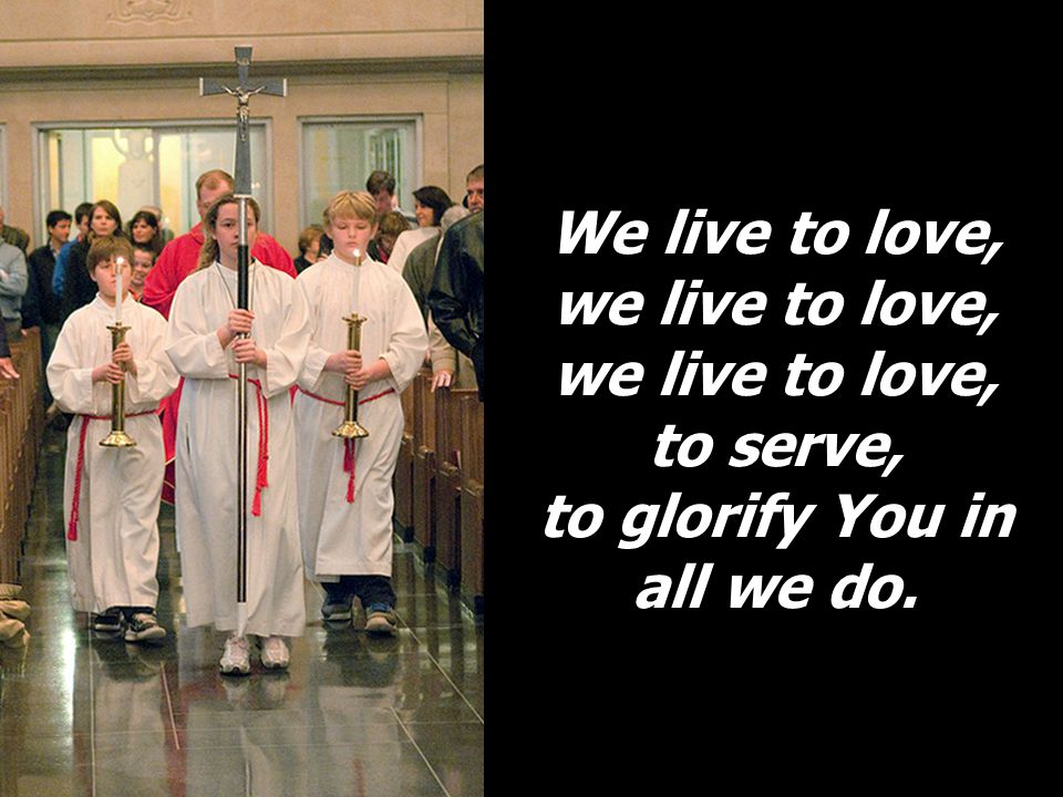 We live to love, we live to love, we live to love, to serve, to glorify You in all we do.