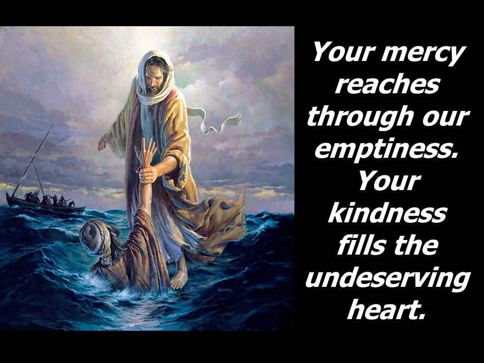 Your mercy reaches through our emptiness. Your kindness fills the undeserving heart.