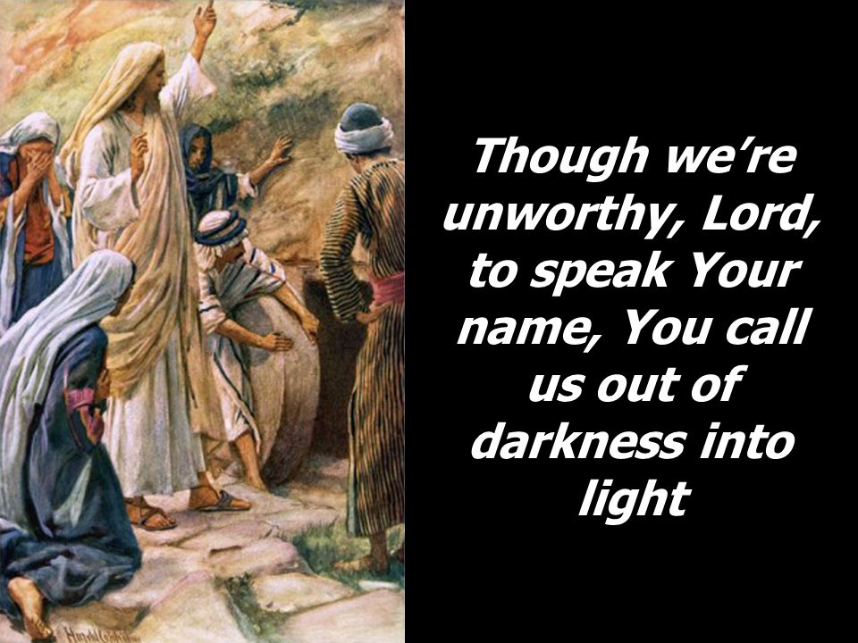 Though we’re unworthy, Lord, to speak Your name, You call us out of darkness into light