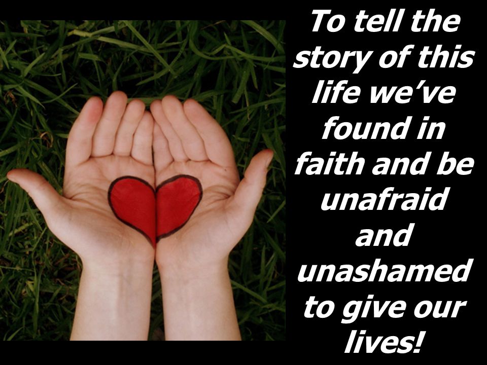 To tell the story of this life we’ve found in faith and be unafraid and unashamed to give our lives!