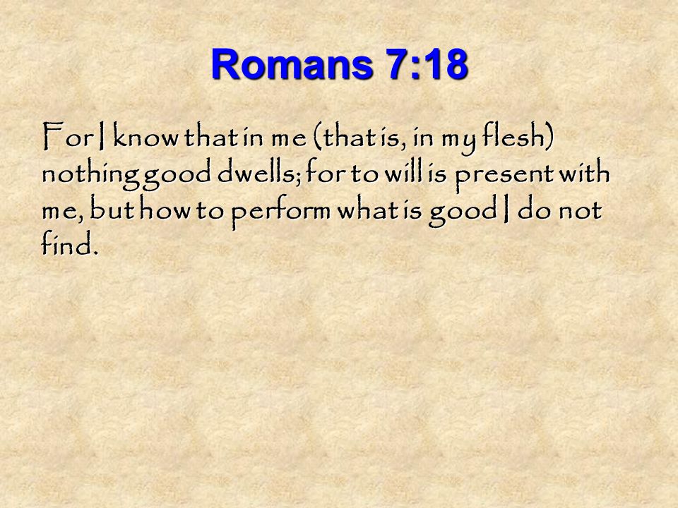 Romans 7:18 For I know that in me (that is, in my flesh) nothing good dwells; for to will is present with me, but how to perform what is good I do not find.