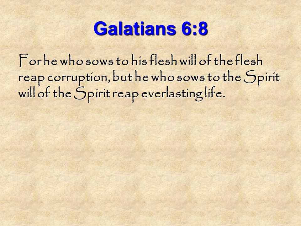 Galatians 6:8 For he who sows to his flesh will of the flesh reap corruption, but he who sows to the Spirit will of the Spirit reap everlasting life.