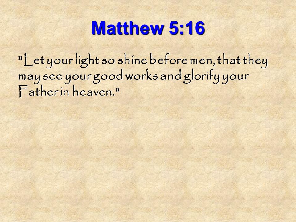 Matthew 5:16 Let your light so shine before men, that they may see your good works and glorify your Father in heaven.