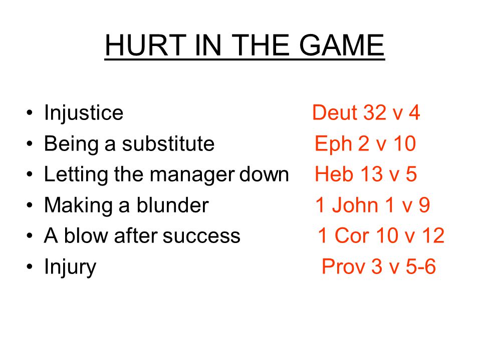 HURT IN THE GAME Injustice Deut 32 v 4 Being a substitute Eph 2 v 10 Letting the manager down Heb 13 v 5 Making a blunder 1 John 1 v 9 A blow after success 1 Cor 10 v 12 Injury Prov 3 v 5-6