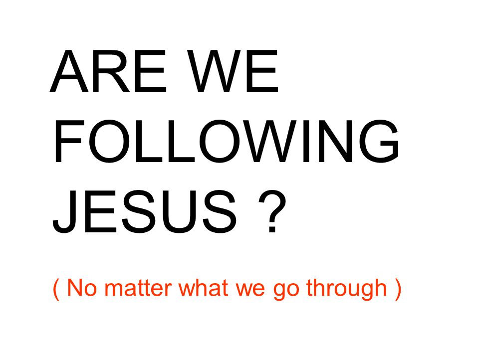 ARE WE FOLLOWING JESUS ( No matter what we go through )
