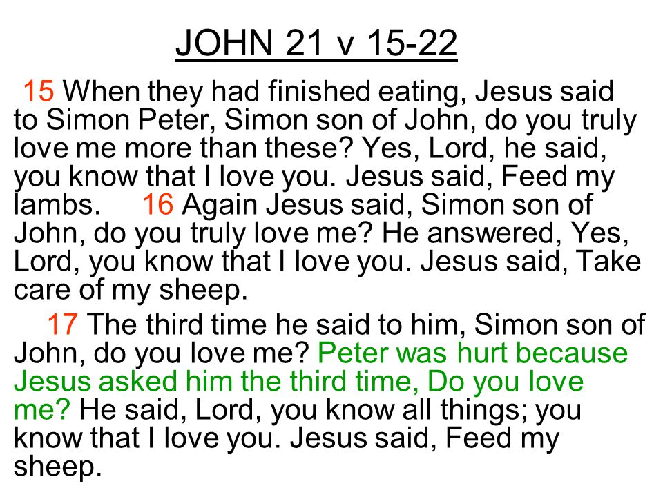 JOHN 21 v When they had finished eating, Jesus said to Simon Peter, Simon son of John, do you truly love me more than these.