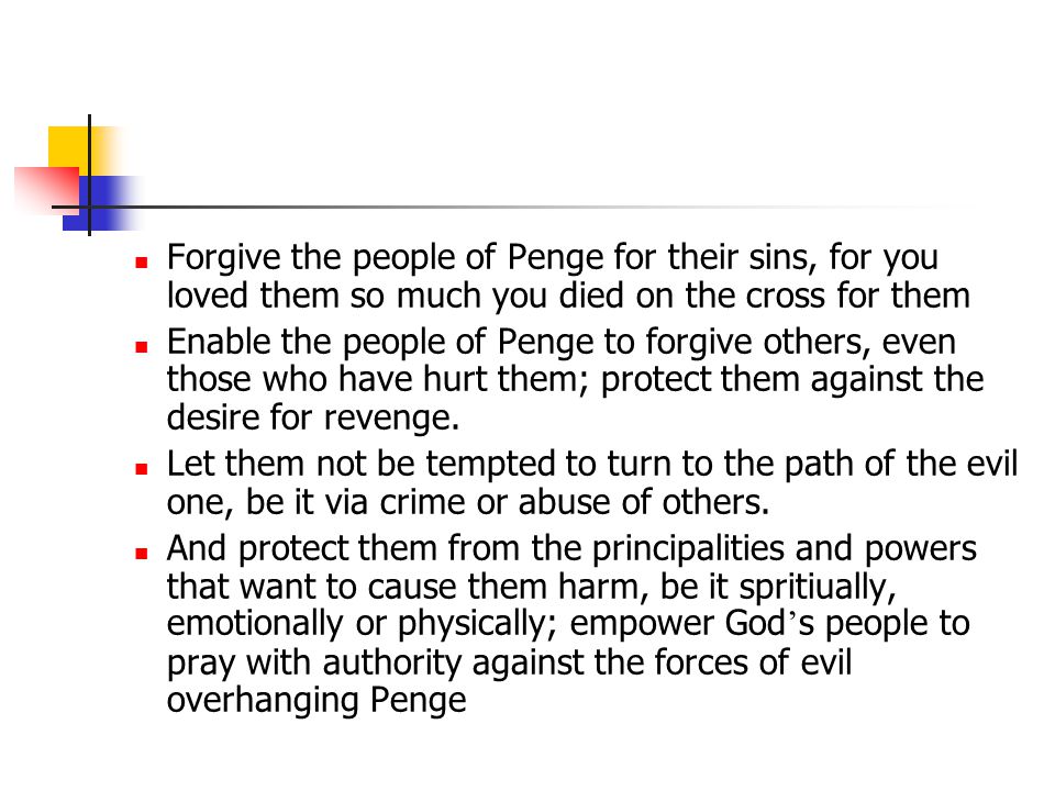 Forgive the people of Penge for their sins, for you loved them so much you died on the cross for them Enable the people of Penge to forgive others, even those who have hurt them; protect them against the desire for revenge.