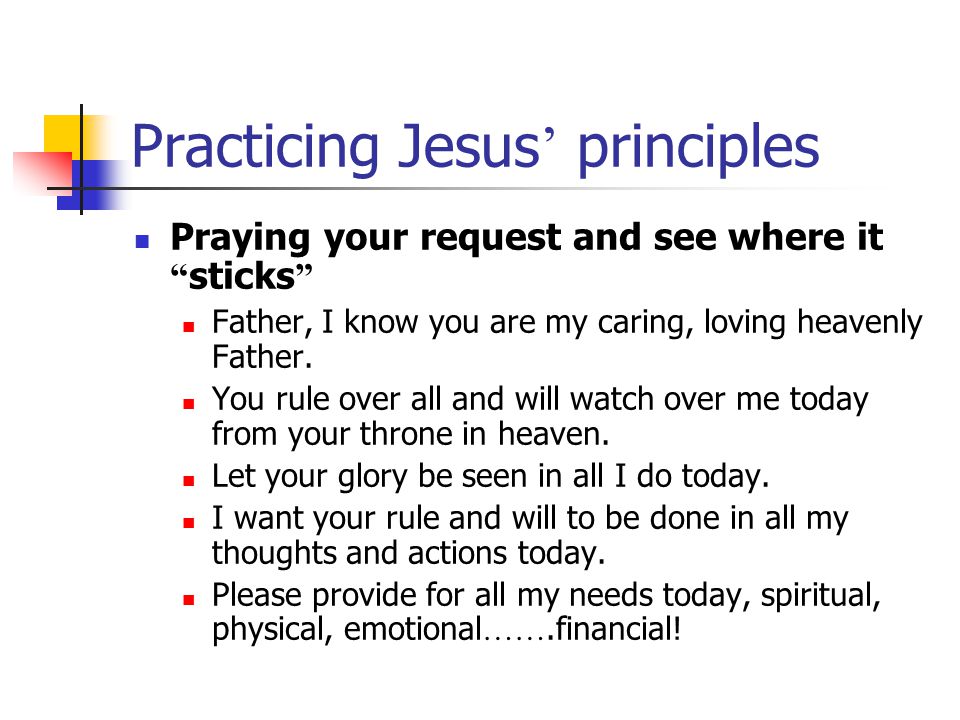 Practicing Jesus ’ principles Praying your request and see where it sticks Father, I know you are my caring, loving heavenly Father.