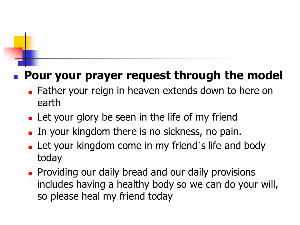 Pour your prayer request through the model Father your reign in heaven extends down to here on earth Let your glory be seen in the life of my friend In your kingdom there is no sickness, no pain.