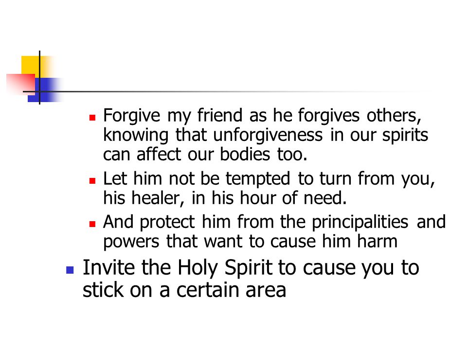Forgive my friend as he forgives others, knowing that unforgiveness in our spirits can affect our bodies too.