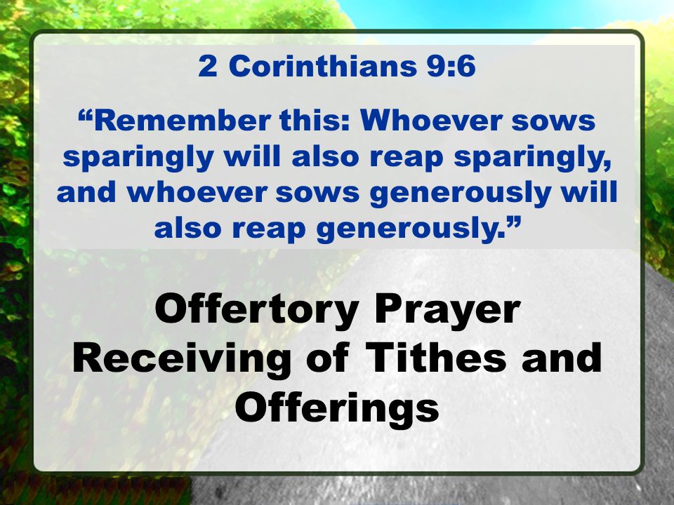 Offertory Prayer Receiving of Tithes and Offerings 2 Corinthians 9:6 Remember this: Whoever sows sparingly will also reap sparingly, and whoever sows generously will also reap generously.