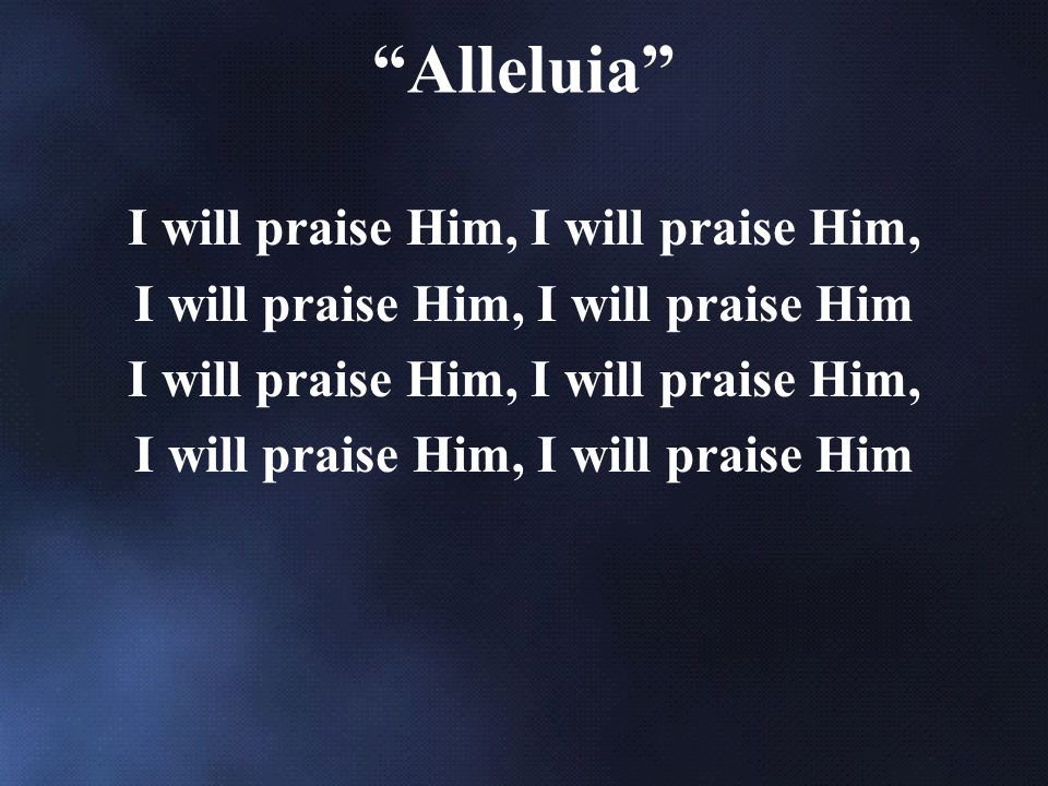 I will praise Him, I will praise Him, I will praise Him I will praise Him, I will praise Him, I will praise Him Alleluia