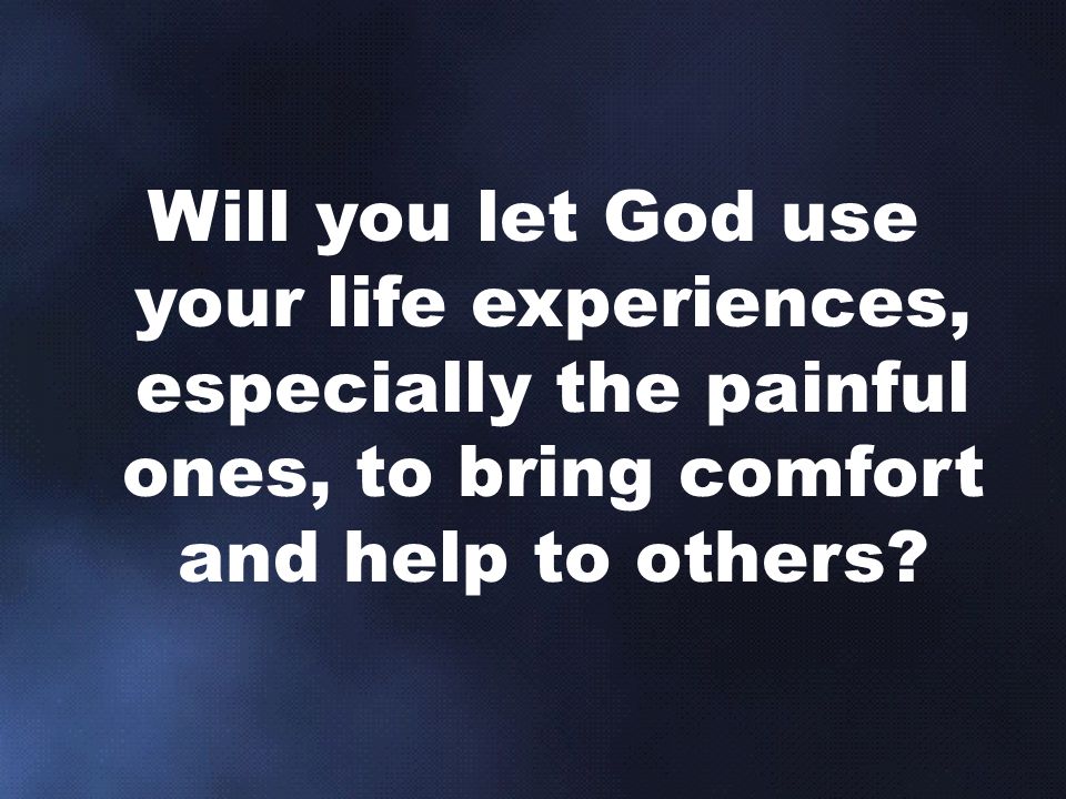 Will you let God use your life experiences, especially the painful ones, to bring comfort and help to others