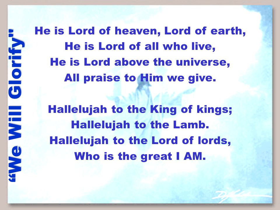 We Will Glorify He is Lord of heaven, Lord of earth, He is Lord of all who live, He is Lord above the universe, All praise to Him we give.