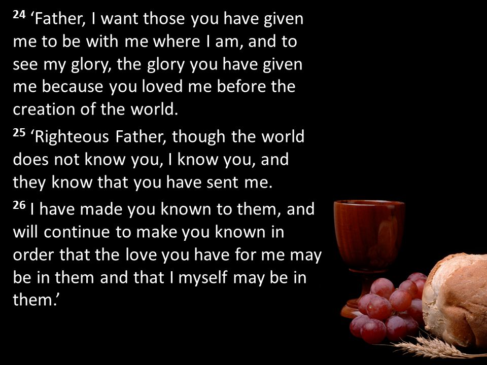 24 ‘Father, I want those you have given me to be with me where I am, and to see my glory, the glory you have given me because you loved me before the creation of the world.