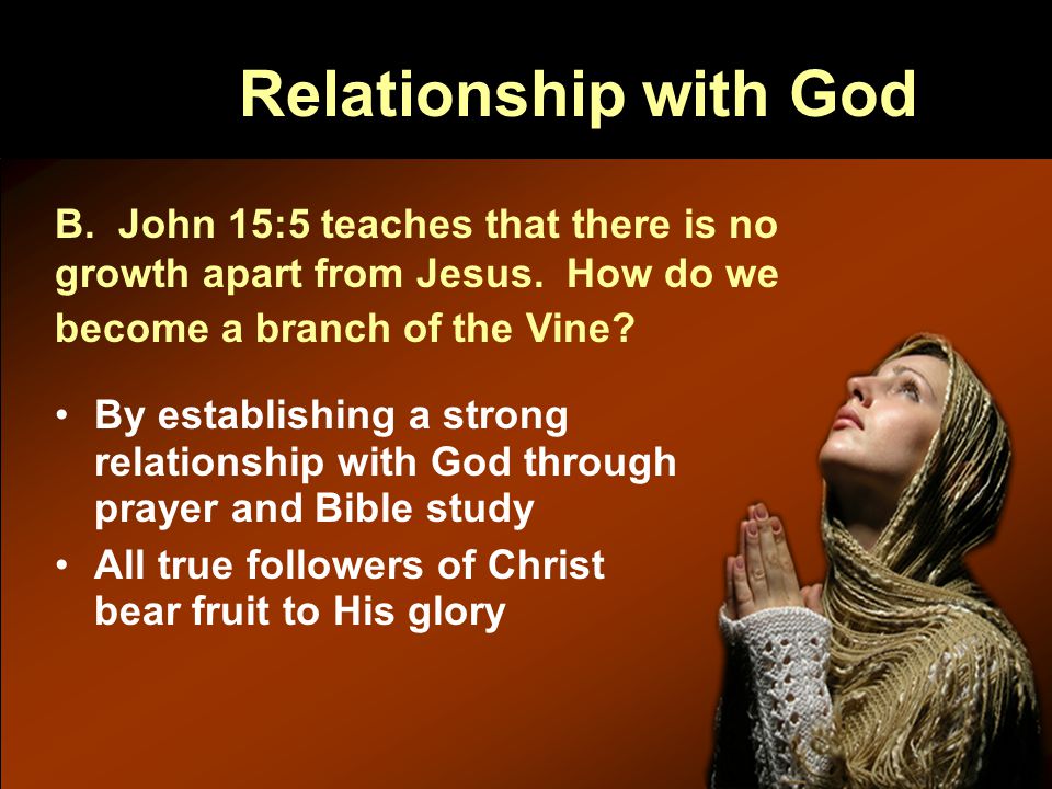 Relationship with God By establishing a strong relationship with God through prayer and Bible study All true followers of Christ bear fruit to His glory B.