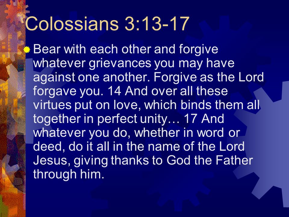 Colossians 3:13-17  Bear with each other and forgive whatever grievances you may have against one another.