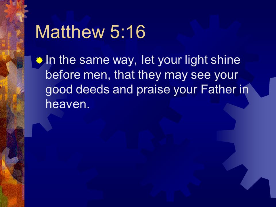 Matthew 5:16  In the same way, let your light shine before men, that they may see your good deeds and praise your Father in heaven.