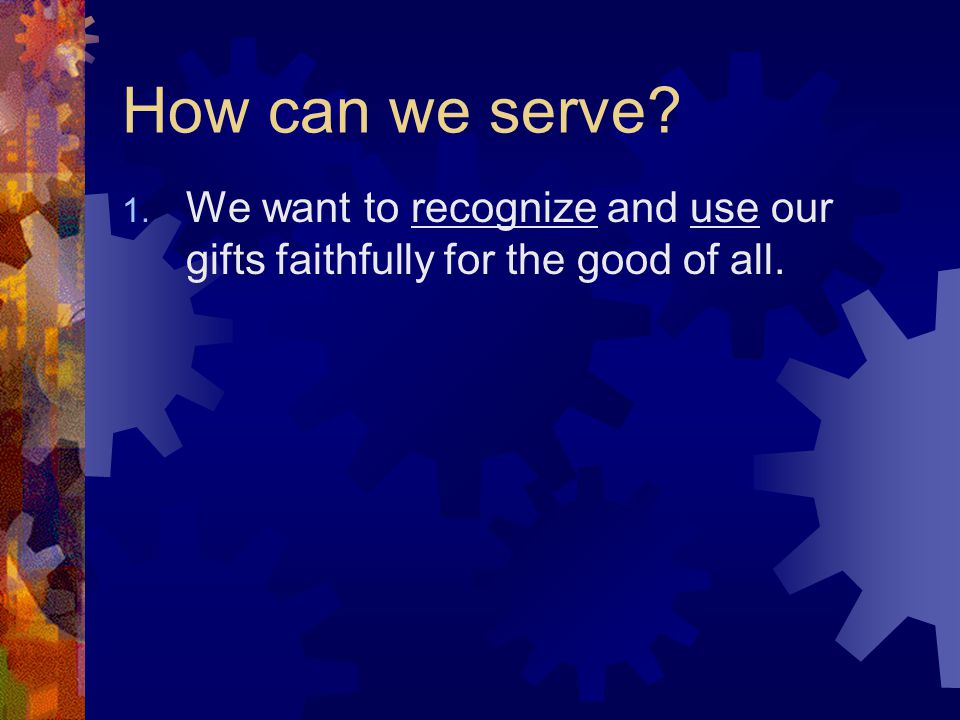 How can we serve 1. We want to recognize and use our gifts faithfully for the good of all.