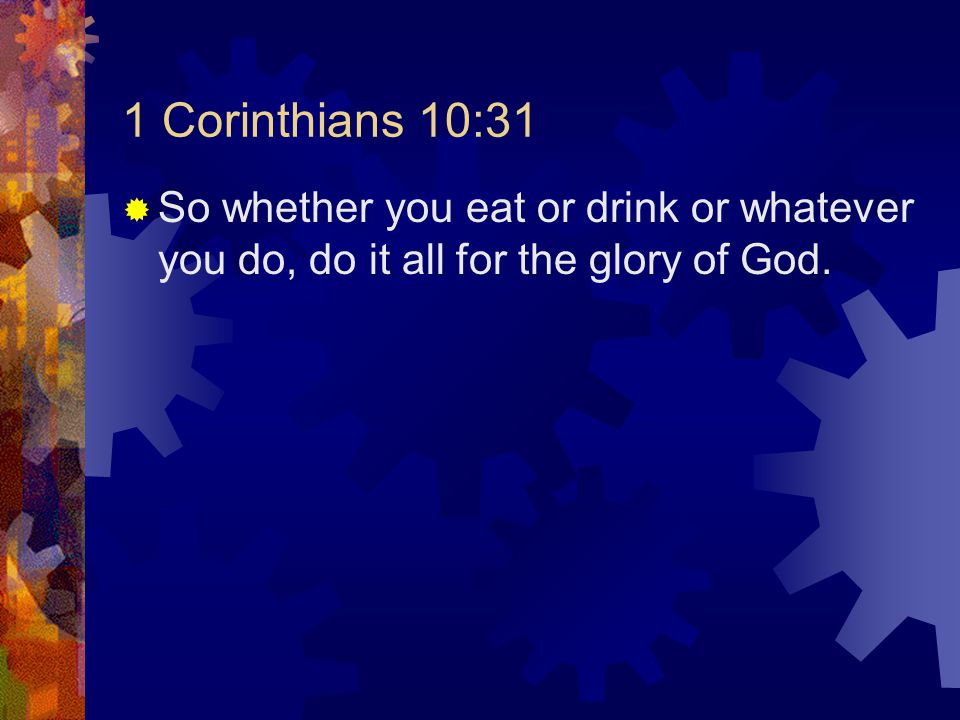 1 Corinthians 10:31  So whether you eat or drink or whatever you do, do it all for the glory of God.