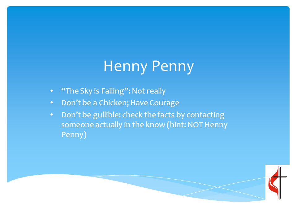 The Sky is Falling : Not really Don’t be a Chicken; Have Courage Don’t be gullible: check the facts by contacting someone actually in the know (hint: NOT Henny Penny) Henny Penny