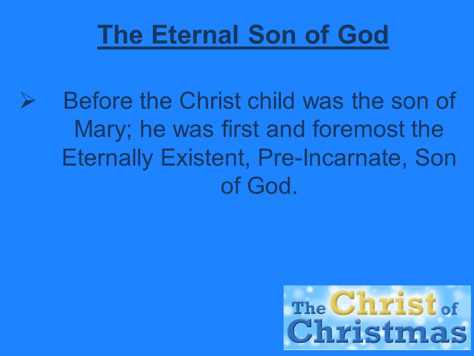 The Eternal Son of God  Before the Christ child was the son of Mary; he was first and foremost the Eternally Existent, Pre-Incarnate, Son of God.