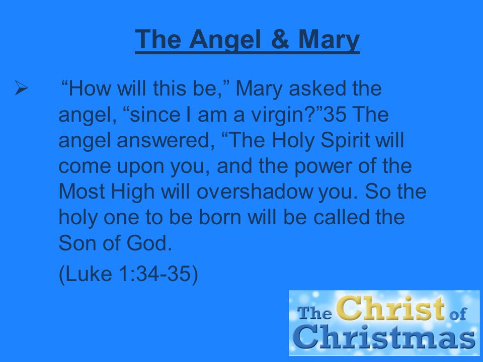The Angel & Mary  How will this be, Mary asked the angel, since I am a virgin 35 The angel answered, The Holy Spirit will come upon you, and the power of the Most High will overshadow you.