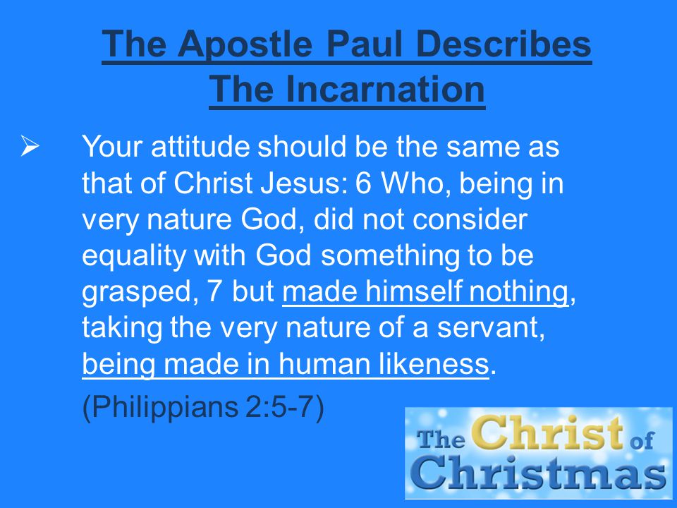 The Apostle Paul Describes The Incarnation  Your attitude should be the same as that of Christ Jesus: 6 Who, being in very nature God, did not consider equality with God something to be grasped, 7 but made himself nothing, taking the very nature of a servant, being made in human likeness.