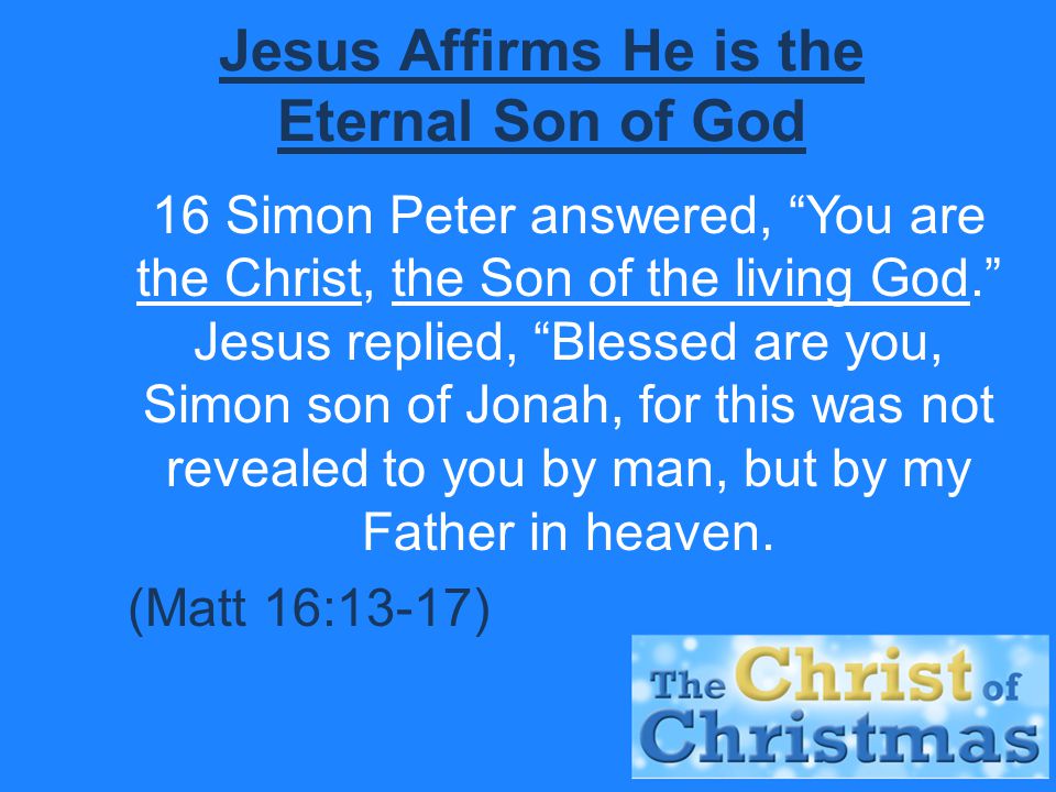 Jesus Affirms He is the Eternal Son of God 16 Simon Peter answered, You are the Christ, the Son of the living God. Jesus replied, Blessed are you, Simon son of Jonah, for this was not revealed to you by man, but by my Father in heaven.