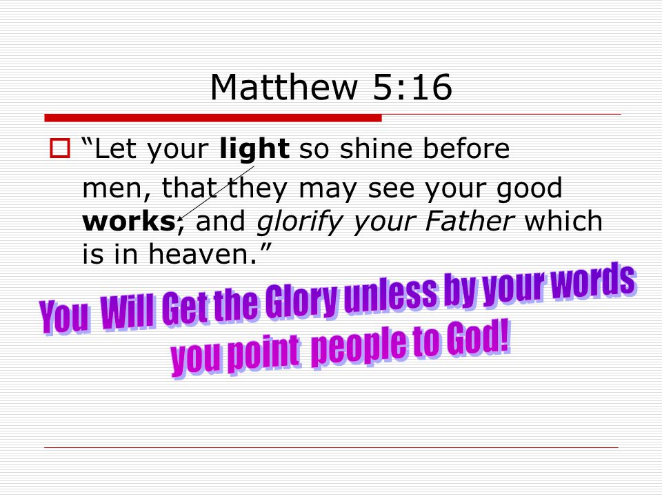 Matthew 5:16  Let your light so shine before men, that they may see your good works, and glorify your Father which is in heaven.