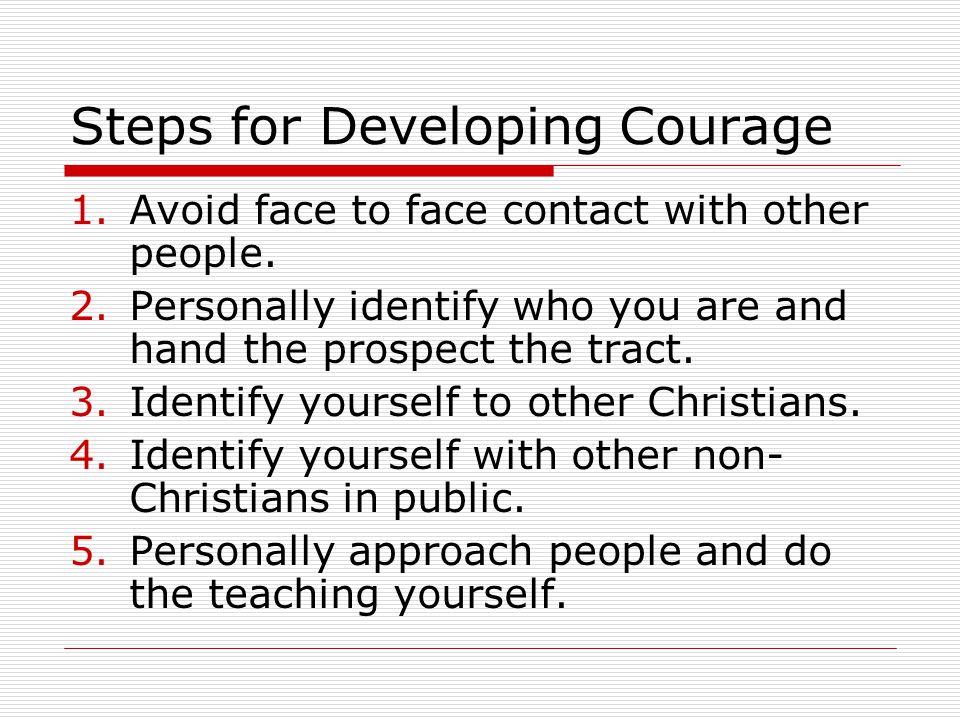 Steps for Developing Courage 1.Avoid face to face contact with other people.