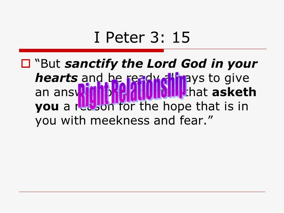 I Peter 3: 15  But sanctify the Lord God in your hearts and be ready always to give an answer to every man that asketh you a reason for the hope that is in you with meekness and fear.