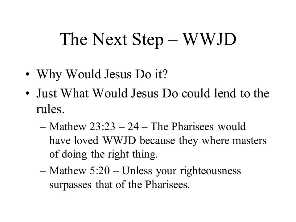 The Next Step – WWJD Why Would Jesus Do it. Just What Would Jesus Do could lend to the rules.