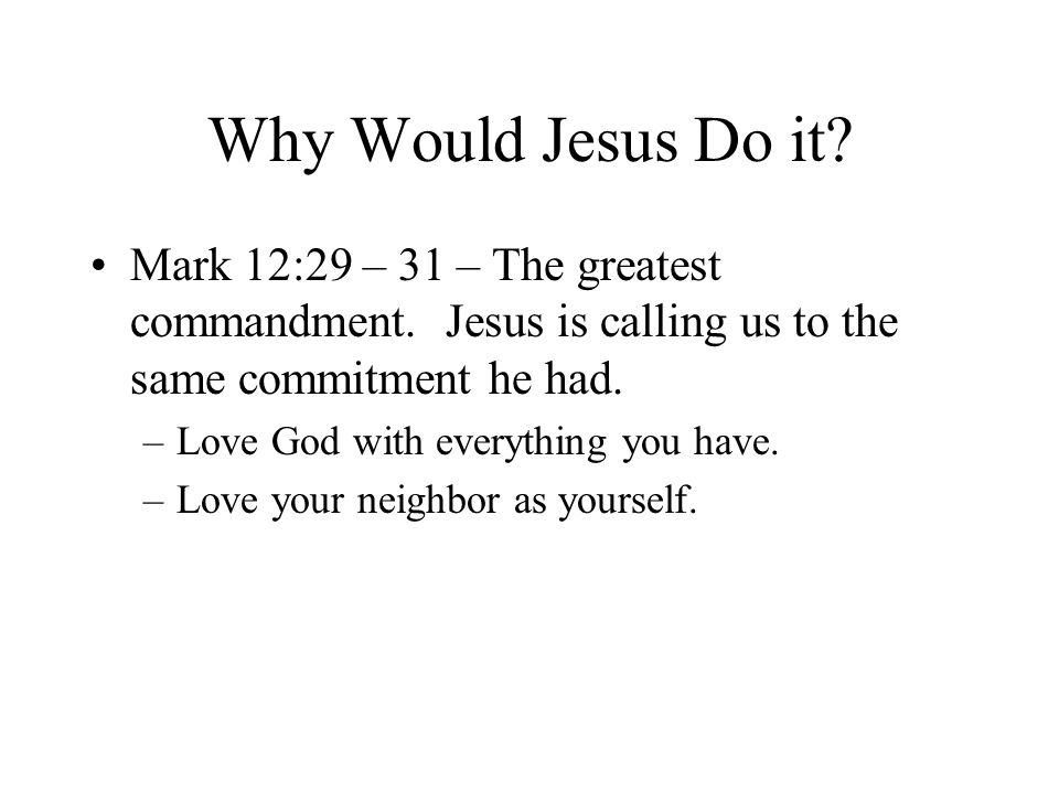 Why Would Jesus Do it. Mark 12:29 – 31 – The greatest commandment.