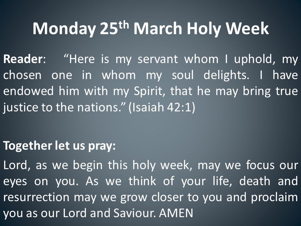 Monday 25 th March Holy Week Reader: Here is my servant whom I uphold, my chosen one in whom my soul delights.