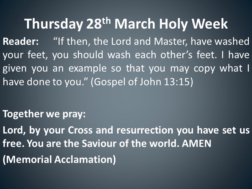 Thursday 28 th March Holy Week Reader: If then, the Lord and Master, have washed your feet, you should wash each other’s feet.