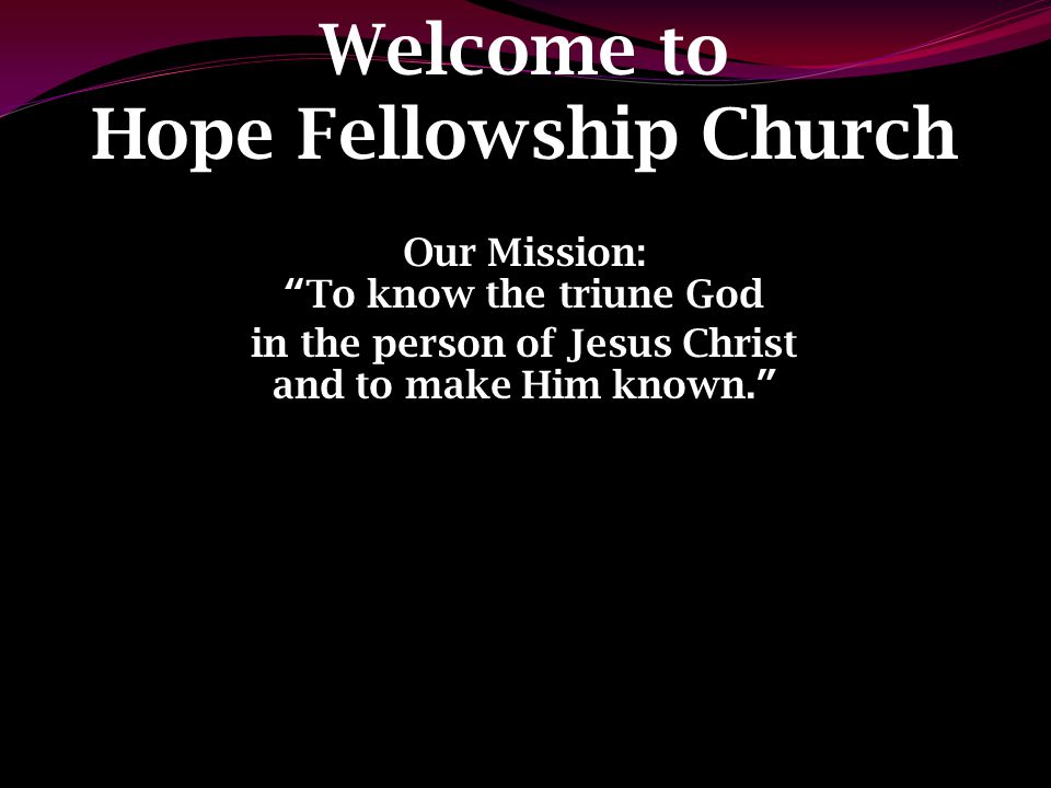 Welcome to Hope Fellowship Church Our Mission: To know the triune God in the person of Jesus Christ and to make Him known.