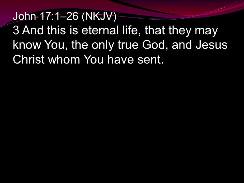 John 17:1–26 (NKJV) 3 And this is eternal life, that they may know You, the only true God, and Jesus Christ whom You have sent.