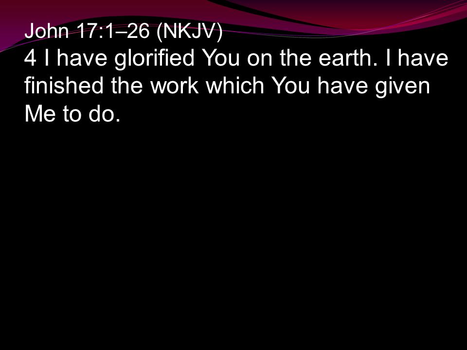 John 17:1–26 (NKJV) 4 I have glorified You on the earth.