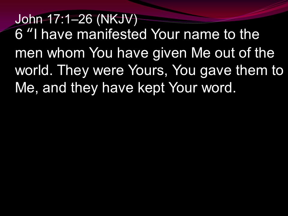 John 17:1–26 (NKJV) 6 I have manifested Your name to the men whom You have given Me out of the world.