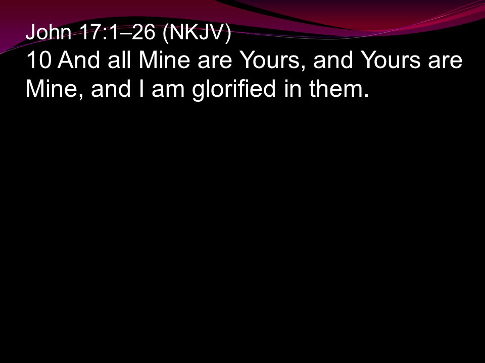 John 17:1–26 (NKJV) 10 And all Mine are Yours, and Yours are Mine, and I am glorified in them.