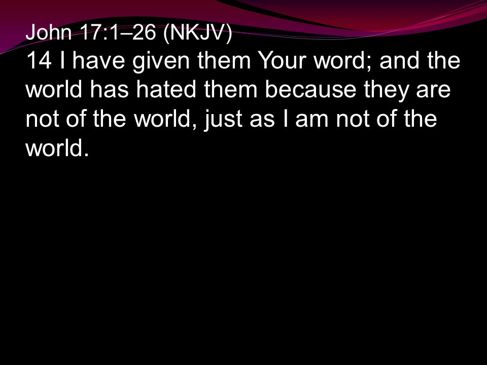 John 17:1–26 (NKJV) 14 I have given them Your word; and the world has hated them because they are not of the world, just as I am not of the world.