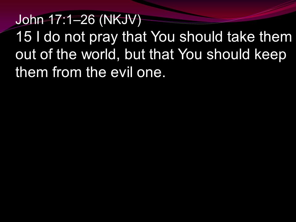 John 17:1–26 (NKJV) 15 I do not pray that You should take them out of the world, but that You should keep them from the evil one.