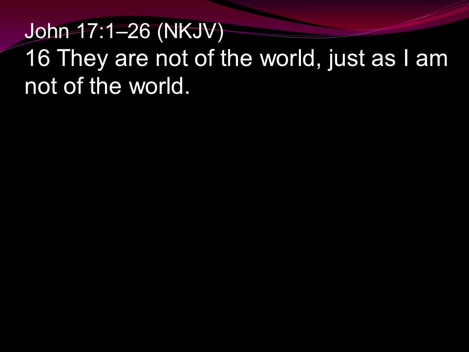 John 17:1–26 (NKJV) 16 They are not of the world, just as I am not of the world.