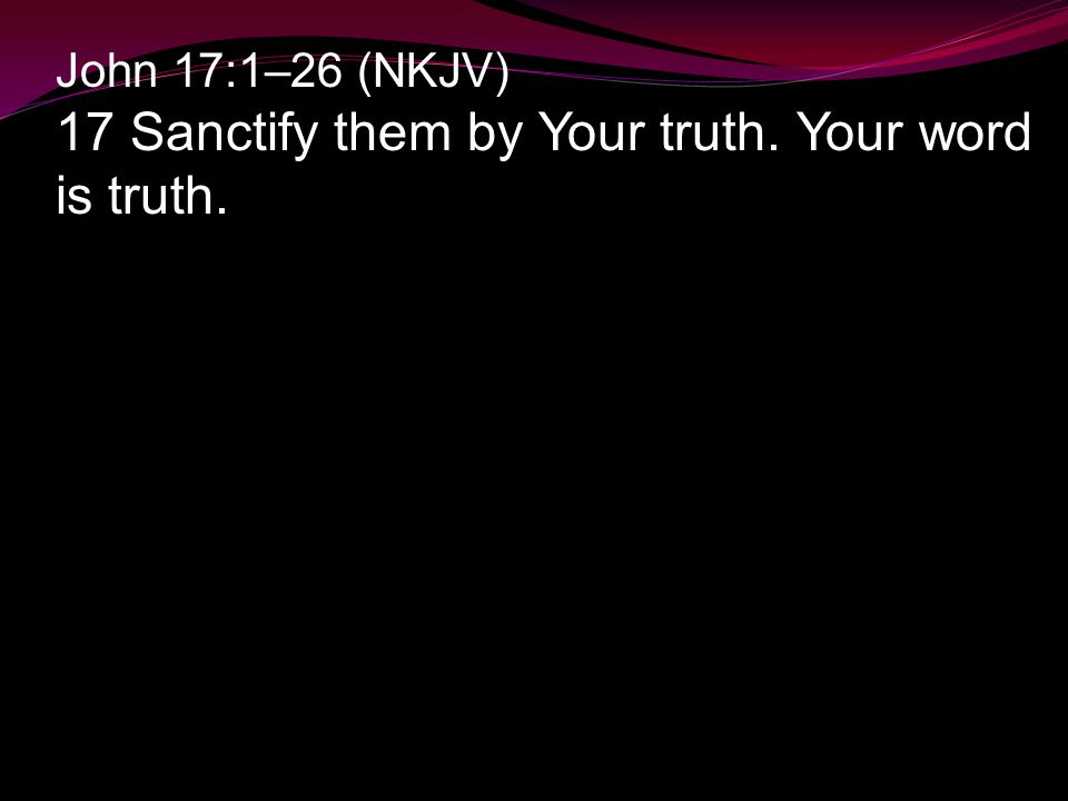 John 17:1–26 (NKJV) 17 Sanctify them by Your truth. Your word is truth.
